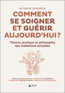 Comment se soigner et guérir aujourd'hui : théorie, pratique et philosophie des médecines actuelles