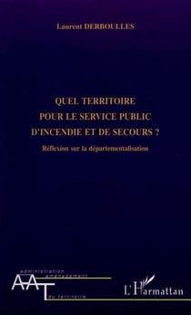 QUEL TERRITOIRE POUR LE SERVICE PUBLIC D'INCENDIE ET DE SECOURS ? : Réflexion sur la départementalisation