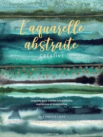 L'aquarelle abstraite & créative : Le guide pour s'initier à la peinture expressive et imaginative