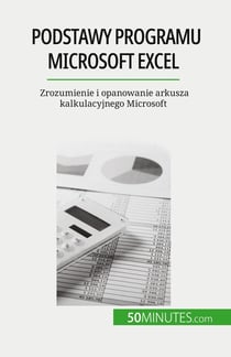 Podstawy programu Microsoft Excel : Zrozumienie i opanowanie arkusza kalkulacyjnego Microsoft
