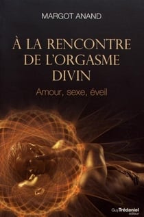 À la rencontre de l'orgasme divin - amour, sexe, éveil
