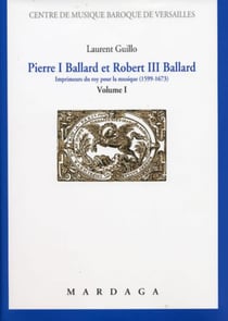 Pierre I Ballard et Robert III Ballard : Imprimeurs du roy pour la musique (1599-1673) Volume I