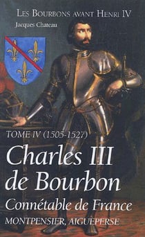 Les bourbons avant Henri IV t.4 - 1505-1527 - Charles III de Bourbon, connétable de France, montpensier, aigueperse