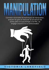 MANIPULATION : Comment reconnaître les techniques de manipulation, analyser les gens & manipuler et convaincre les autres grâce à la psychologie, à la PNL, au langage corporel et à la communication