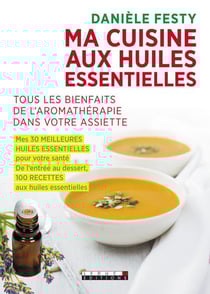 Ma cuisine aux huiles essentielles - tous les bienfaits de l'aromathérapie dans votre assiette - mes 30 meilleures huiles essentielles pour votre santé - de l'entrée au dessert, 100 recettes aux huiles essentielles