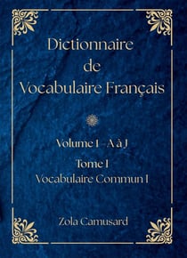 Dictionnaire de Vocabulaire Français : Volume 1 Lettre A à J - Tome I - Vocabulaire Commun I