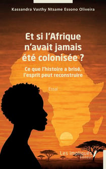 Et si l'Afrique n'avait jamais été colonisée ? : Ce que l'histoire a brisé, l'esprit peut reconstruire