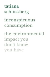 INCONSPICUOUS CONSUMPTION - THE ENVIRONMENTAL IMPACT YOU DON''T KNOW YOU HAVE