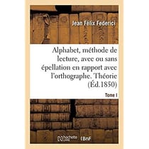 Alphabet contenant, sur un plan nouveau, la méthode de lecture, avec ou sans épellation : mise en rapport avec l'orthographe. Tome I. Théorie