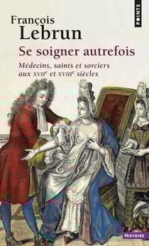 Se soigner autrefois - médecins, saints et sorciers aux XVIIe et XVIIIe siècles
