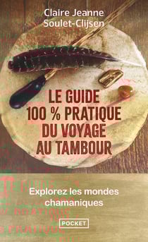 Le guide 100% pratique du voyage au tambour : Explorez les mondes chamaniques