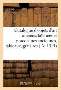 Catalogue des objets d'art anciens, faïences et porcelaines anciennes, tableaux, gravures : dessins, miniatures, objets de vitrine, sièges et meubles anciens