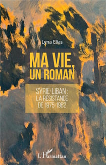 Ma vie, un roman - Syrie-Liban : la résistance de 1975-1982