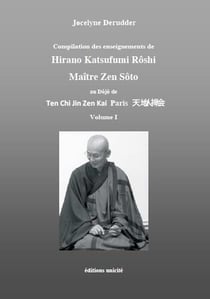 Compilation des enseignements de Hirano Katsufumi Roshi, Maître Zen Sôto au Dôjö de Ten Chi Jin Zen Kai Paris Tome 1