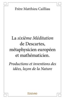 La sixième Méditation de Descartes, métaphysicien européen et mathématicien. : Productions et inventions des idées, leçon de la Nature