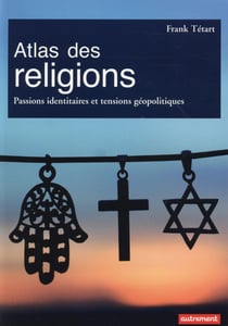 Atlas des religions - passions identitaires et tensions géopolitiques