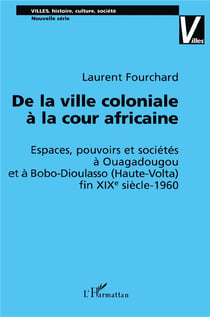 DE LA VILLE COLONIALE À LA COUR AFRICAINE : Espaces, pouvoirs et sociétés à Ouagadougou et à Bobo-Dioulasso (Haute-Volta) fin XIXè siècle-1960