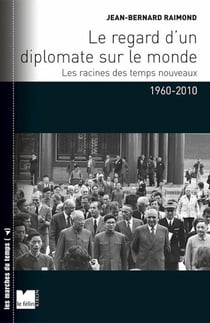 Le regard d un diplomate sur le monde - les racines des temps nouveaux (1960-2010)