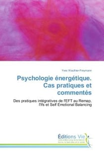 Psychologie energetique. Cas pratiques et commentes : Des pratiques integratives de l'EFT au Remap, l'Ifs et Self emotional Balancing
