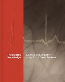 The heart s knowledge : science and empathy in the art of Dario Robleto