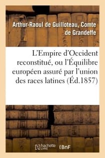 L'empire d'occident reconstitue, ou l'equilibre europeen assure par l'union des races latines