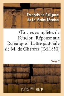 Oeuvres complètes de Fénelon, Tome 7 Réponse aux Remarques. Lettre pastorale : de M. de Chartres. Réponse à ses Observations et lettres. Lettre en réponse à celle d'un théologien