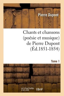 Chants et chansons (poésie et musique) de Pierre Dupont. Tome 1 (Éd.1851-1854)