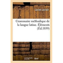 Grammaire methodique de la langue latine, ramenee aux principes les plus simples. elements