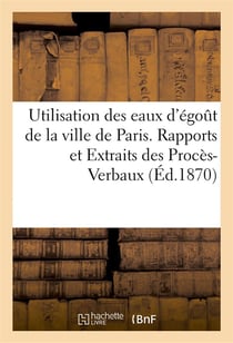 Utilisation des eaux d'egout de la ville de paris. rapports et extraits des proces-verbaux