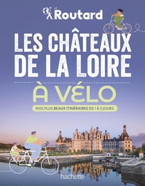 Guide du Routard : les châteaux de la Loire à vélo : nos plus beaux itinéraires de 1 à 3 jours
