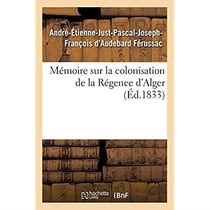 Mémoire sur la colonisation de la Régence d'Alger, principes qui doivent servir de règles : pour cette colonisation, système de défense à adopter pour garantir la colonie