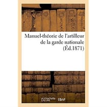 Manuel-théorie de l'artilleur de la garde nationale. Ecole du canonnier à pied, maniement des armes : ecole de peloton à pied, manoeuvre du canon de 4, rayé, de campagne, du canon de 12, rayé