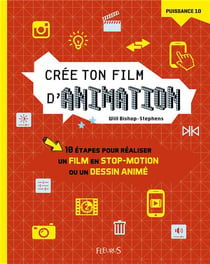 Crée ton film d'animation - 10 étapes pour réaliser un film en stop-motion ou un dessin animé