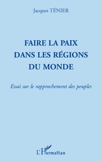 Faire la paix dans les régions du monde - essai sur le rapprochement des peuples