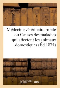 Médecine vétérinaire rurale, ou Étude des causes des maladies qui affectent les animaux domestiques : suivie d'un formulaire pharmaceutique