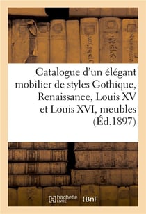 Catalogue d'un élégant mobilier de styles Gothique, Renaissance, Louis XV et Louis XVI : meubles anciens, beaux bronzes d'art et d'ameublement, argenterie