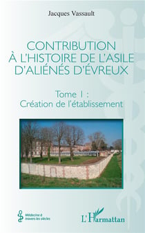 Contribution à l'histoire de l'asile d'aliénés d'Evreux Tome 1 - création de l'établissemnt