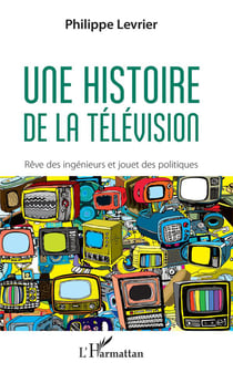 Une histoire de la télévision - rêve des ingenieurs et jouet des politiques