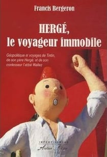 Hergé, le voyageur immobile - Géopolitique et voyages de Tintin, de son père Hergé, et de son confes : Géopolitique et voyages de Tintin, de son père Hergé, et de son confesseur l'abbé Wallez