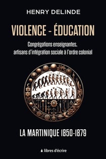 Violence-Éducation : Congrégations enseignantes, artisans d'intégration sociale à l'ordre colonial : La Martinique 1850-1879