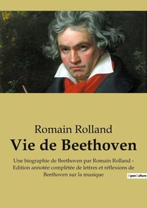 Vie de Beethoven : Une biographie de Beethoven par Romain Rolland - Edition annotée complétée de lettres et réflexions de Beethoven sur la musique