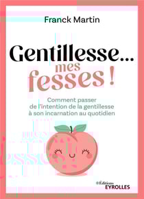 Gentillesse... mes fesses ! Comment passer de l'intention de la gentillesse à son incarnation au quotidien
