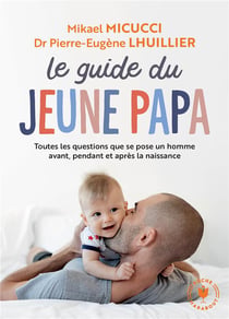Le guide du jeune papa : Toutes les questions que se pose un homme avant, pendant et après la naissance