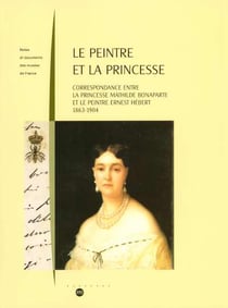 Le peintre et la princesse - correspondance entre la princesse Mathilde Bonaparte et le peintre Ernest Hébert 1863-1904