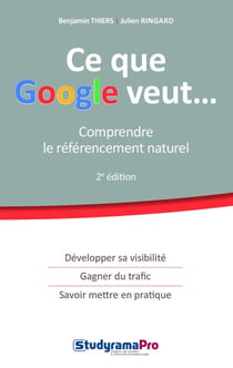 Ce que Google veut... comprendre le référencement naturel - développer sa visibilité, gagner du trafic, savoir mettre en pratique (2e édition)
