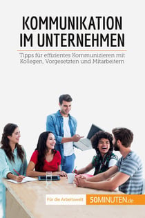 Kommunikation im Unternehmen : Tipps für effizientes Kommunizieren mit Kollegen, Vorgesetzten und Mitarbeitern