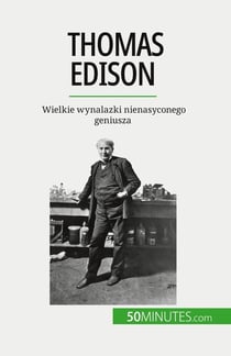 Thomas Edison : Wielkie wynalazki nienasyconego geniusza