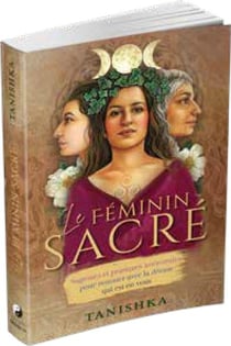 Le féminin sacré - sagesses et pratiques ancestrales pour renouer avec la déesse qui est en vous