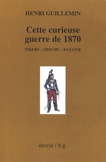 Cette curieuse guerre de 1870 - Thiers, Trochu, Bazaine