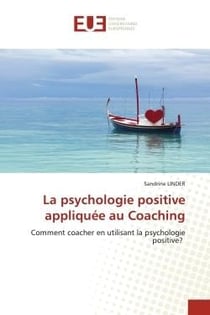 La psychologie positive appliquee au coaching - comment coacher en utilisant la psychologie positive